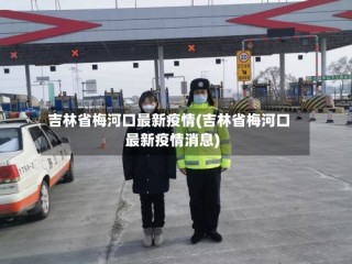 吉林省梅河口最新疫情(吉林省梅河口最新疫情消息)