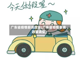 广东省疫情薪资政策(广东省疫情薪资政策调整)