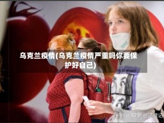 乌克兰疫情(乌克兰疫情严重吗你要保护好自己)