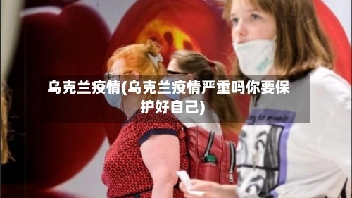 乌克兰疫情(乌克兰疫情严重吗你要保护好自己)