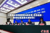 【青海省疫情期间补助标准,青海疫情期间社保减免优惠政策】
