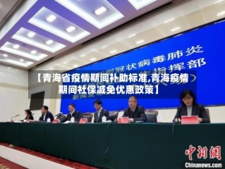 【青海省疫情期间补助标准,青海疫情期间社保减免优惠政策】