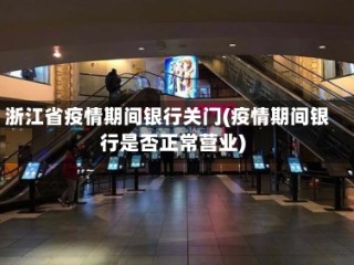 浙江省疫情期间银行关门(疫情期间银行是否正常营业)