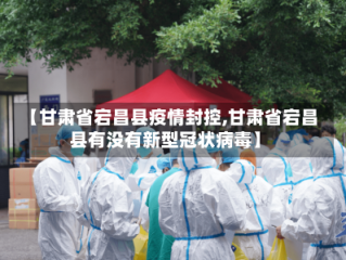 【甘肃省宕昌县疫情封控,甘肃省宕昌县有没有新型冠状病毒】
