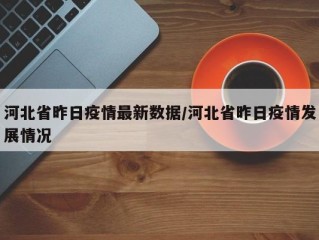 河北省昨日疫情最新数据/河北省昨日疫情发展情况