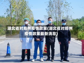 湖北省对郑州疫情政策(湖北省对郑州疫情政策最新消息)