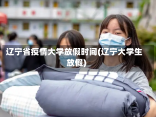 辽宁省疫情大学放假时间(辽宁大学生放假)