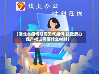 【湖北省疫情期间天气如何,贷款房办理产权证需要什么材料】