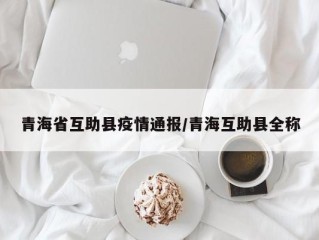 青海省互助县疫情通报/青海互助县全称