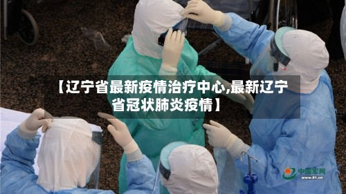 【辽宁省最新疫情治疗中心,最新辽宁省冠状肺炎疫情】