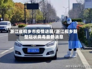 浙江省桐乡市疫情进展/浙江桐乡新型冠状病毒最新消息