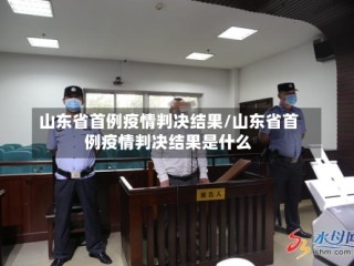 山东省首例疫情判决结果/山东省首例疫情判决结果是什么