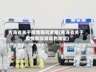 青海省关于疫情期间房租(青海省关于疫情期间房租的规定)