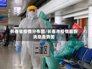 长春省疫情分布图/长春市疫情最新消息走势图