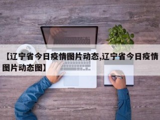 【辽宁省今日疫情图片动态,辽宁省今日疫情图片动态图】