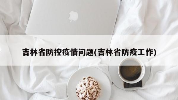 吉林省防控疫情问题(吉林省防疫工作)