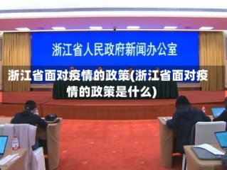浙江省面对疫情的政策(浙江省面对疫情的政策是什么)