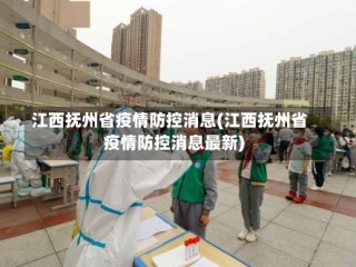 江西抚州省疫情防控消息(江西抚州省疫情防控消息最新)