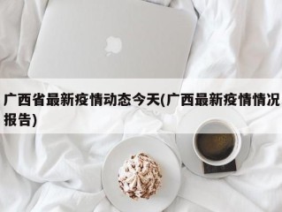 广西省最新疫情动态今天(广西最新疫情情况报告)