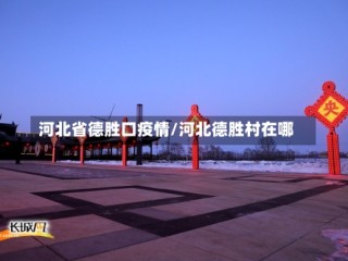 河北省德胜口疫情/河北德胜村在哪