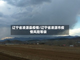 辽宁省凌源县疫情/辽宁省凌源市疫情风险等级