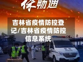吉林省疫情防控登记/吉林省疫情防控信息系统