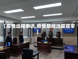 【疫情远程审讯,疫情期间远程提审】