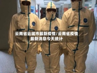 云南省云城市最新疫情/云南省疫情最新消息今天统计