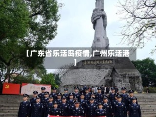 【广东省乐活岛疫情,广州乐活港】