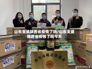 山东支援陕西省疫情了吗/山东支援陕西省疫情了吗今天