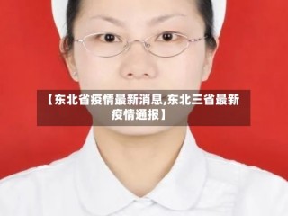 【东北省疫情最新消息,东北三省最新疫情通报】