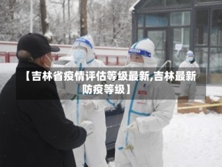 【吉林省疫情评估等级最新,吉林最新防疫等级】