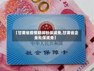 【甘肃省疫情期间社保减免,甘肃省企业社保减免】