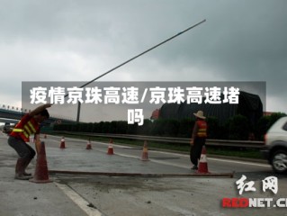 疫情京珠高速/京珠高速堵吗