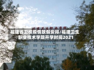 福建省卫校疫情放假安排/福建卫生职业技术学院开学时间2021