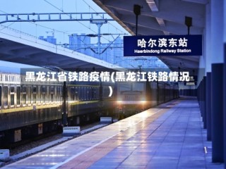 黑龙江省铁路疫情(黑龙江铁路情况)