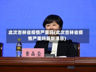 此次吉林省疫情严重吗(此次吉林省疫情严重吗最新消息)