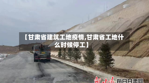 【甘肃省建筑工地疫情,甘肃省工地什么时候停工】