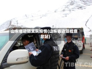 山东省边防支队疫情(山东省边防检查总站)