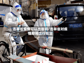 吉林省疫情可以出省吗/吉林省对疫情期间出行规定