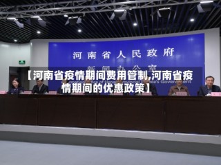 【河南省疫情期间费用管制,河南省疫情期间的优惠政策】