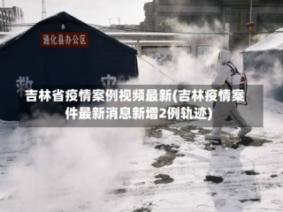 吉林省疫情案例视频最新(吉林疫情案件最新消息新增2例轨迹)