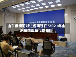 山东疫情可以进省吗现在/2021年山东疫情现在可以去吗