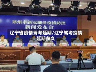 辽宁省疫情驾考延期/辽宁驾考疫情延期多久