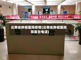 云南省肿瘤医院疫情(云南省肿瘤医院导医台电话)