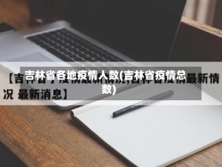 吉林省各地疫情人数(吉林省疫情总数)