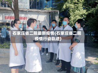 石家庄省二院最新疫情(石家庄省二院疫情行动轨迹)