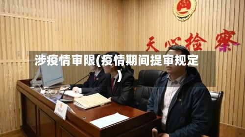 涉疫情审限(疫情期间提审规定)