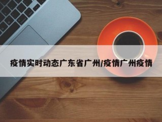 疫情实时动态广东省广州/疫情广州疫情