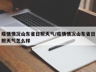 疫情情况山东省日照天气/疫情情况山东省日照天气怎么样